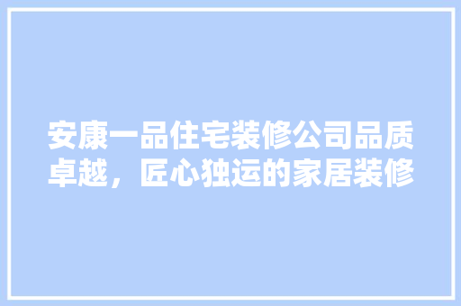 安康一品住宅装修公司品质卓越，匠心独运的家居装修专家