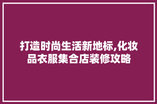 打造时尚生活新地标,化妆品衣服集合店装修攻略