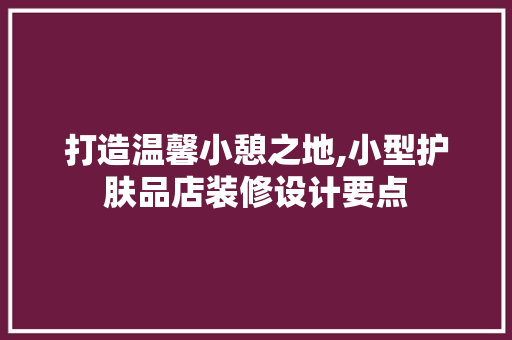 打造温馨小憩之地,小型护肤品店装修设计要点