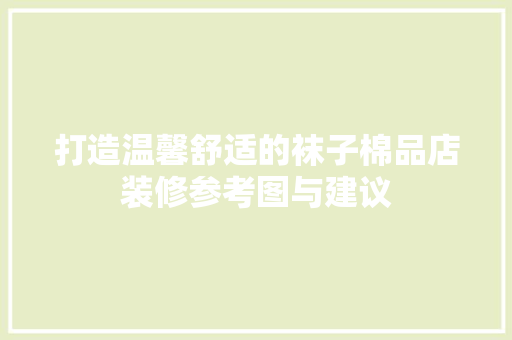 打造温馨舒适的袜子棉品店装修参考图与建议