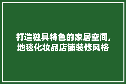 打造独具特色的家居空间,地毯化妆品店铺装修风格