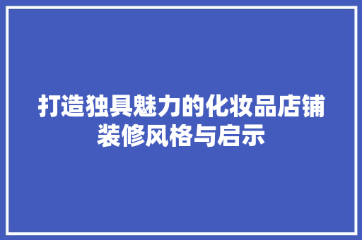 打造独具魅力的化妆品店铺装修风格与启示