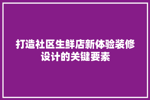 打造社区生鲜店新体验装修设计的关键要素