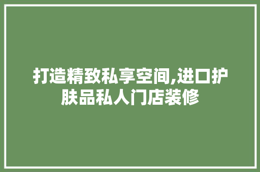 打造精致私享空间,进口护肤品私人门店装修