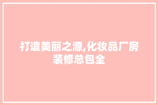 打造美丽之源,化妆品厂房装修总包全
