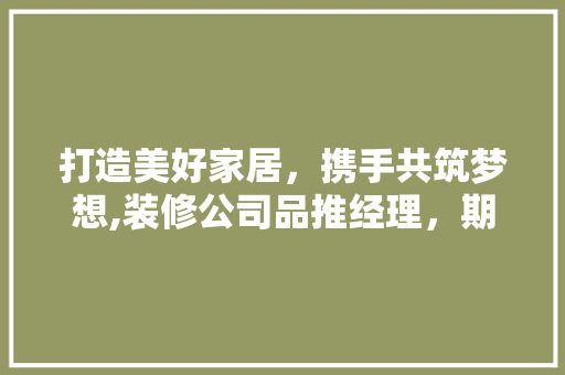 打造美好家居，携手共筑梦想,装修公司品推经理，期待您的加入！
