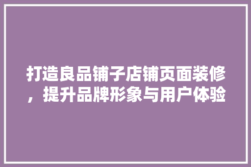 打造良品铺子店铺页面装修，提升品牌形象与用户体验