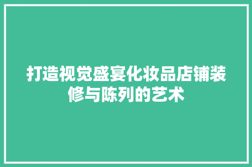 打造视觉盛宴化妆品店铺装修与陈列的艺术