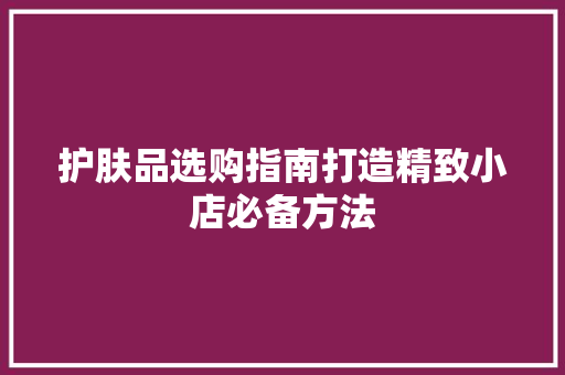 护肤品选购指南打造精致小店必备方法