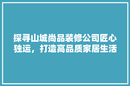 探寻山城尚品装修公司匠心独运，打造高品质家居生活