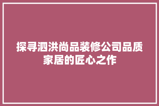 探寻泗洪尚品装修公司品质家居的匠心之作