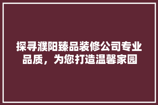 探寻濮阳臻品装修公司专业品质，为您打造温馨家园