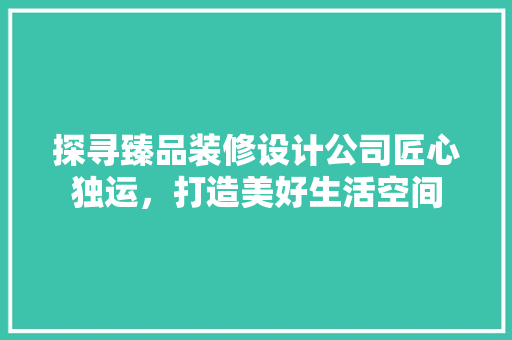 探寻臻品装修设计公司匠心独运，打造美好生活空间