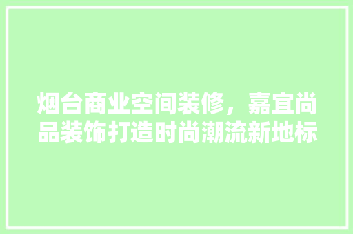 烟台商业空间装修，嘉宜尚品装饰打造时尚潮流新地标