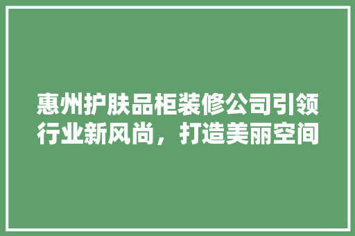 惠州护肤品柜装修公司引领行业新风尚，打造美丽空间