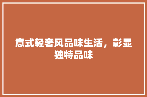 意式轻奢风品味生活，彰显独特品味