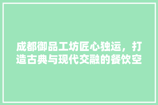 成都御品工坊匠心独运，打造古典与现代交融的餐饮空间