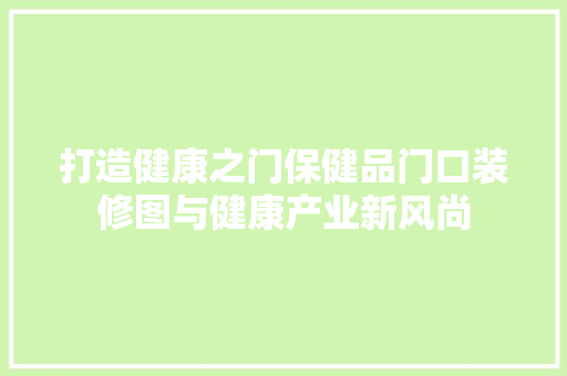 打造健康之门保健品门口装修图与健康产业新风尚