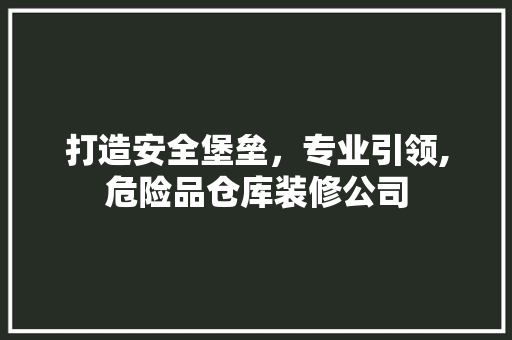 打造安全堡垒，专业引领,危险品仓库装修公司