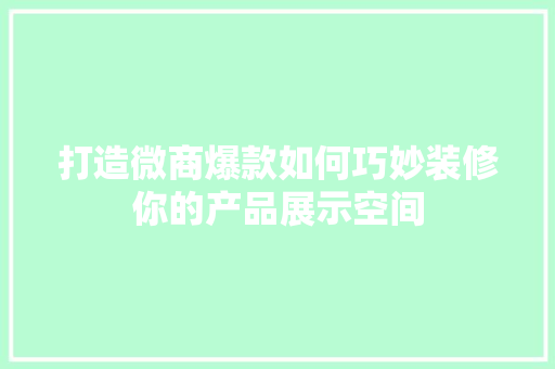 打造微商爆款如何巧妙装修你的产品展示空间