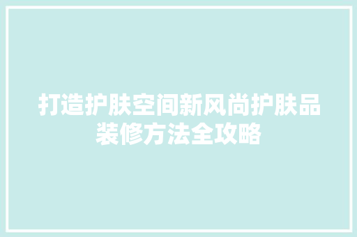 打造护肤空间新风尚护肤品装修方法全攻略