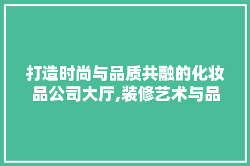 打造时尚与品质共融的化妆品公司大厅,装修艺术与品牌形象的完美结合