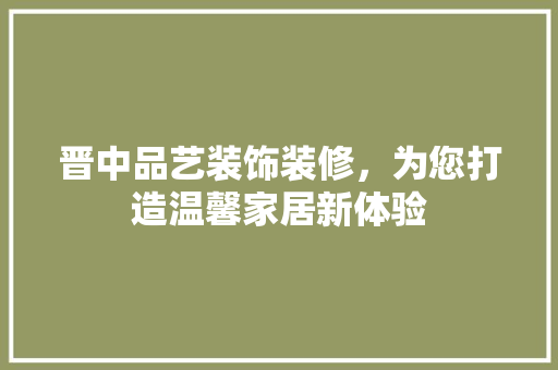 晋中品艺装饰装修，为您打造温馨家居新体验