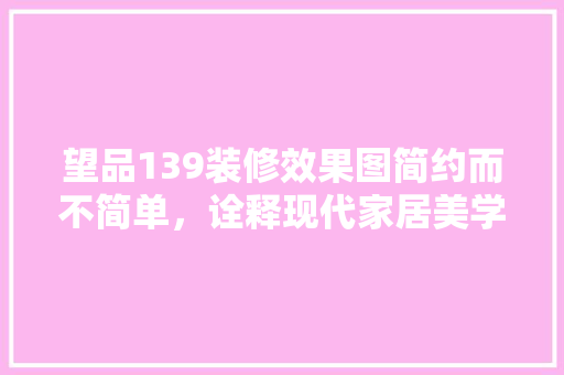 望品139装修效果图简约而不简单，诠释现代家居美学