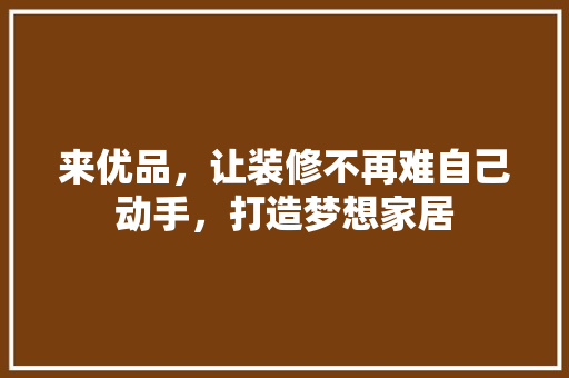 来优品，让装修不再难自己动手，打造梦想家居