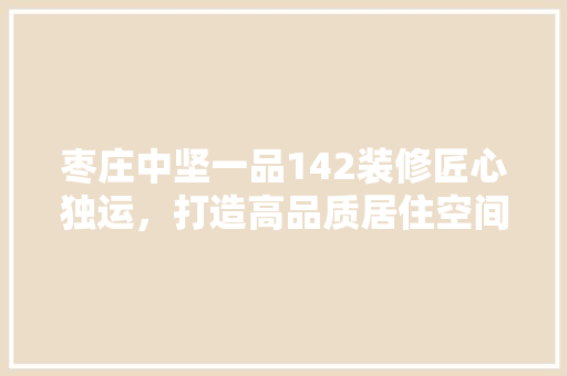 枣庄中坚一品142装修匠心独运，打造高品质居住空间