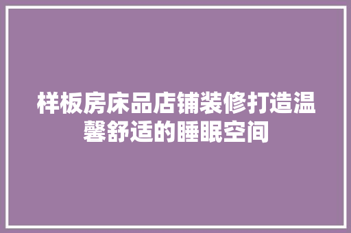 样板房床品店铺装修打造温馨舒适的睡眠空间
