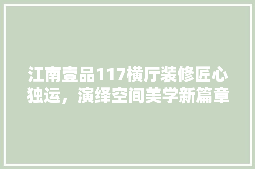 江南壹品117横厅装修匠心独运，演绎空间美学新篇章