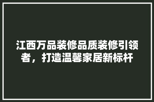 江西万品装修品质装修引领者，打造温馨家居新标杆
