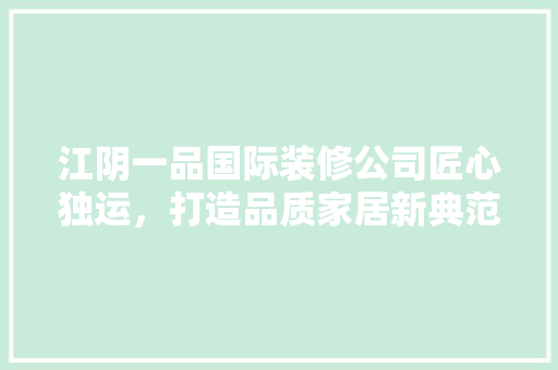 江阴一品国际装修公司匠心独运，打造品质家居新典范