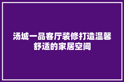 汤城一品客厅装修打造温馨舒适的家居空间