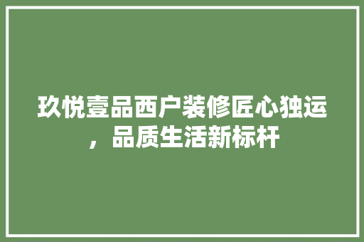 玖悦壹品西户装修匠心独运，品质生活新标杆