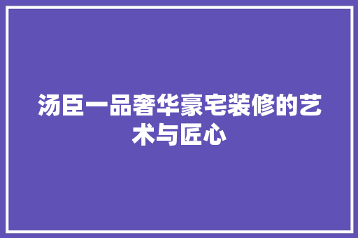 汤臣一品奢华豪宅装修的艺术与匠心