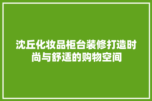 沈丘化妆品柜台装修打造时尚与舒适的购物空间