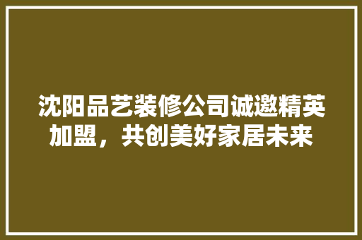 沈阳品艺装修公司诚邀精英加盟，共创美好家居未来