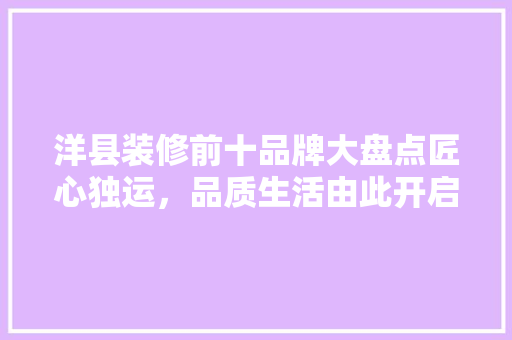 洋县装修前十品牌大盘点匠心独运，品质生活由此开启