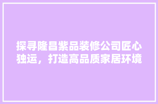 探寻隆昌紫品装修公司匠心独运，打造高品质家居环境