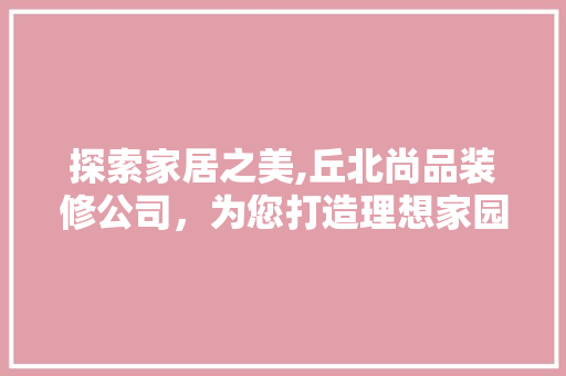 探索家居之美,丘北尚品装修公司，为您打造理想家园