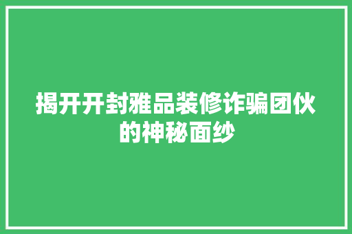 揭开开封雅品装修诈骗团伙的神秘面纱