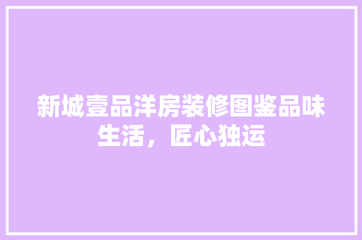 新城壹品洋房装修图鉴品味生活，匠心独运