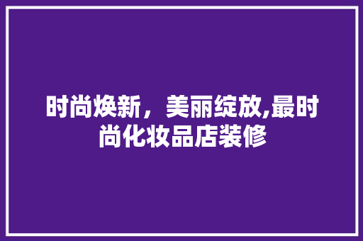 时尚焕新，美丽绽放,最时尚化妆品店装修