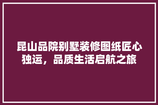 昆山品院别墅装修图纸匠心独运，品质生活启航之旅