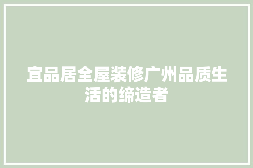 宜品居全屋装修广州品质生活的缔造者
