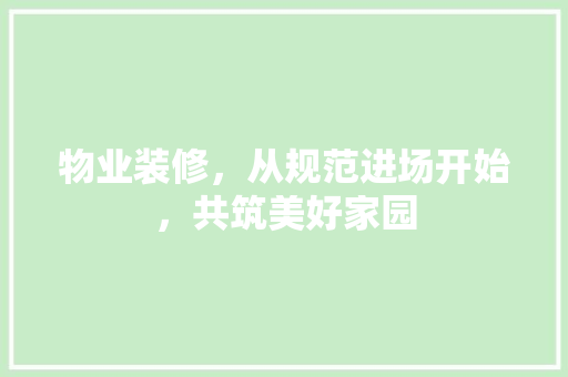 物业装修，从规范进场开始，共筑美好家园