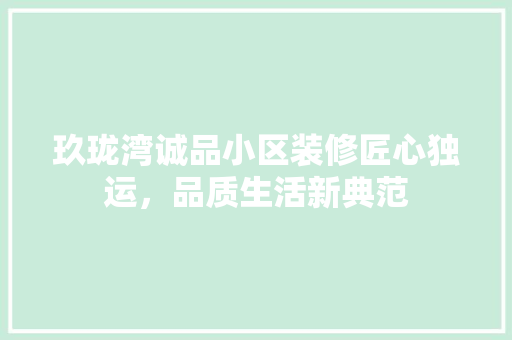 玖珑湾诚品小区装修匠心独运，品质生活新典范
