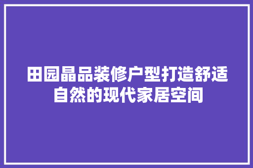 田园晶品装修户型打造舒适自然的现代家居空间